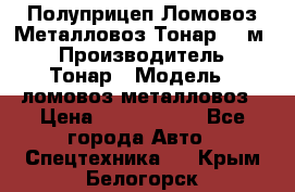 Полуприцеп Ломовоз/Металловоз Тонар 65 м3 › Производитель ­ Тонар › Модель ­ ломовоз-металловоз › Цена ­ 1 800 000 - Все города Авто » Спецтехника   . Крым,Белогорск